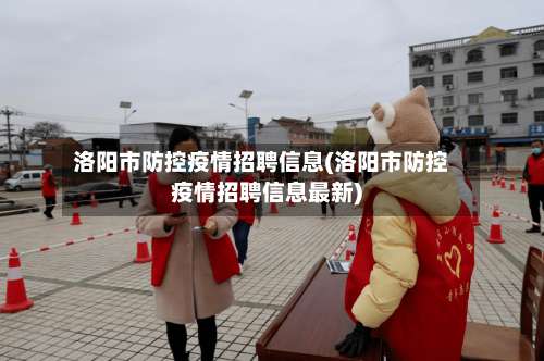洛阳市防控疫情招聘信息(洛阳市防控疫情招聘信息最新)