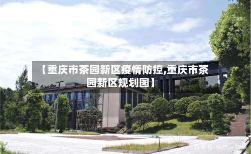 【重庆市茶园新区疫情防控,重庆市茶园新区规划图】-第3张图片