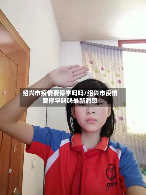 绍兴市疫情要停学吗吗/绍兴市疫情要停学吗吗最新消息-第3张图片