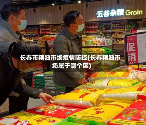 长春市粮油市场疫情防控(长春粮油市场属于哪个区)