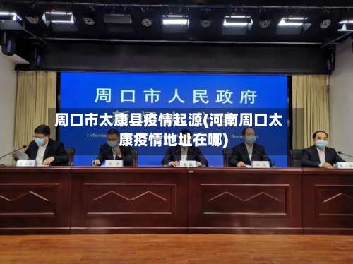 周口市太康县疫情起源(河南周口太康疫情地址在哪)-第2张图片