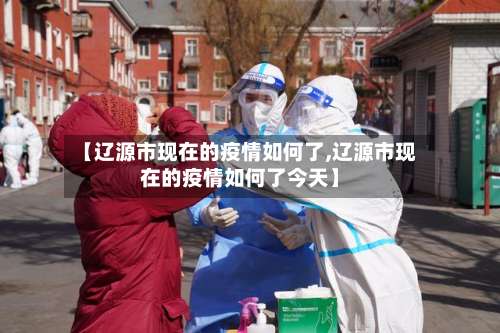 【辽源市现在的疫情如何了,辽源市现在的疫情如何了今天】