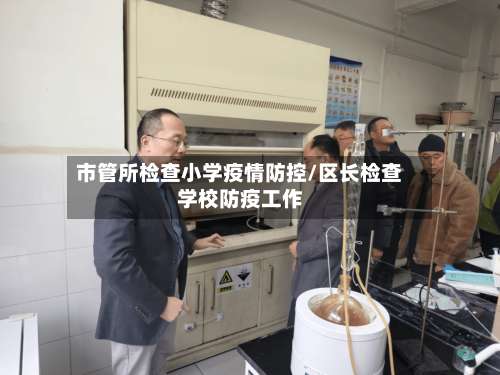 市管所检查小学疫情防控/区长检查学校防疫工作