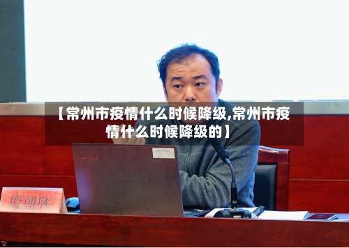 【常州市疫情什么时候降级,常州市疫情什么时候降级的】