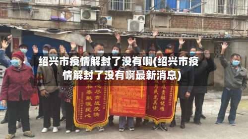 绍兴市疫情解封了没有啊(绍兴市疫情解封了没有啊最新消息)