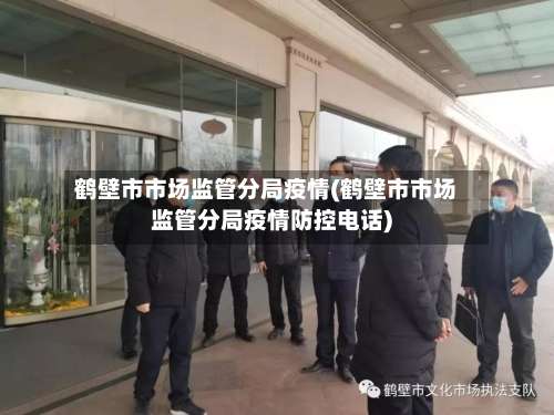 鹤壁市市场监管分局疫情(鹤壁市市场监管分局疫情防控电话)-第2张图片