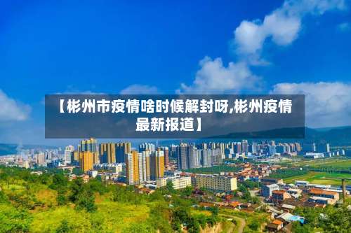 【彬州市疫情啥时候解封呀,彬州疫情最新报道】-第3张图片