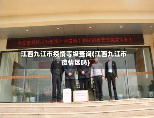 江西九江市疫情等级查询(江西九江市疫情区吗)