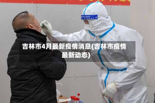 吉林市4月最新疫情消息(吉林市疫情最新动态)-第2张图片