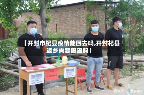 【开封市杞县疫情能回去吗,开封杞县返乡需要隔离吗】