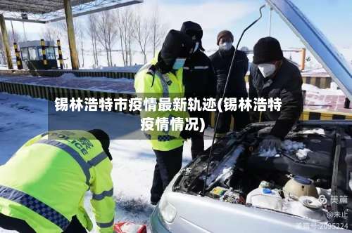 锡林浩特市疫情最新轨迹(锡林浩特疫情情况)-第2张图片