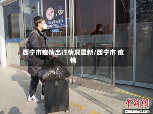 西宁市疫情出行情况最新/西宁市 疫情