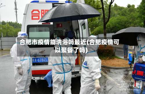 合肥市疫情能洗浴吗最近(合肥疫情可以聚餐了吗)