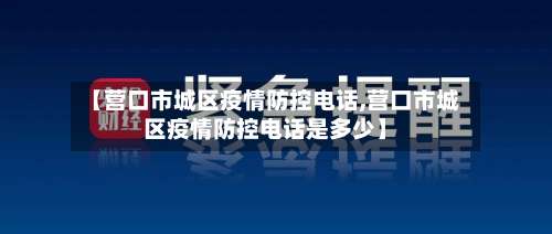 【营口市城区疫情防控电话,营口市城区疫情防控电话是多少】