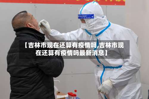 【吉林市现在还算有疫情吗,吉林市现在还算有疫情吗最新消息】