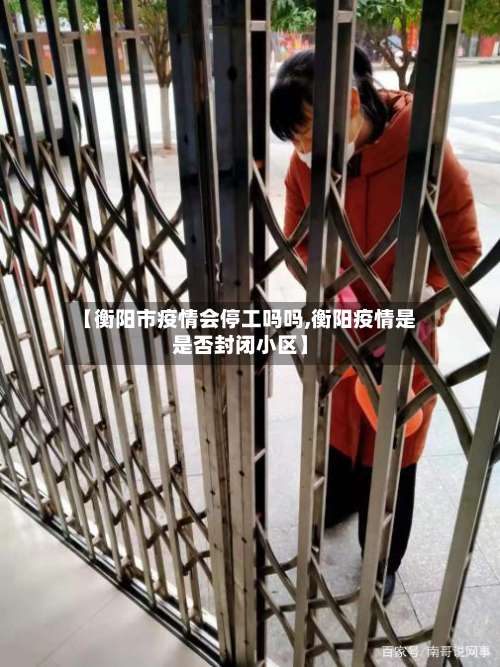 【衡阳市疫情会停工吗吗,衡阳疫情是是否封闭小区】