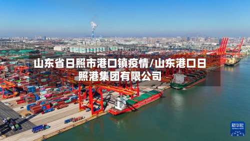 山东省日照市港口镇疫情/山东港口日照港集团有限公司-第3张图片