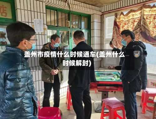 盖州市疫情什么时候通车(盖州什么时候解封)-第2张图片