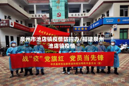 泉州市池店镇疫情防控办/福建泉州池店镇疫情