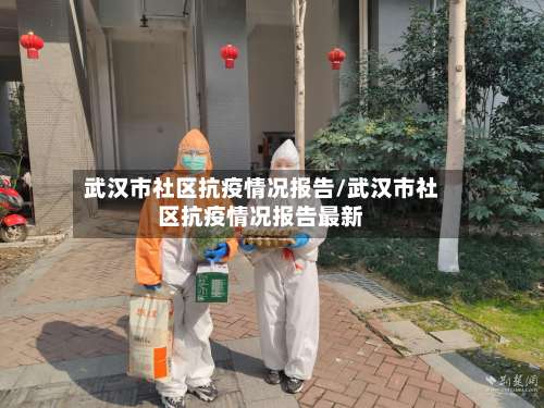 武汉市社区抗疫情况报告/武汉市社区抗疫情况报告最新