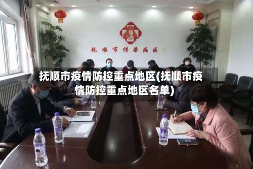 抚顺市疫情防控重点地区(抚顺市疫情防控重点地区名单)