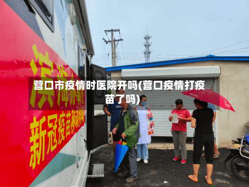 营口市疫情时医院开吗(营口疫情打疫苗了吗)