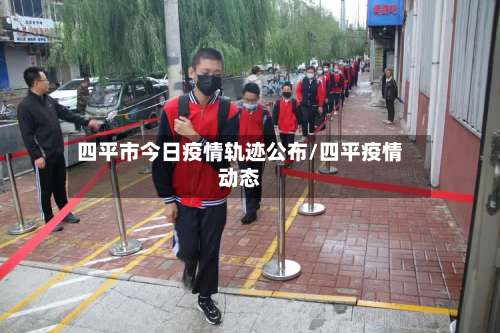 四平市今日疫情轨迹公布/四平疫情动态