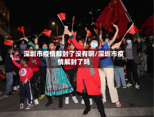 深圳市疫情解封了没有啊/深圳市疫情解封了吗-第2张图片