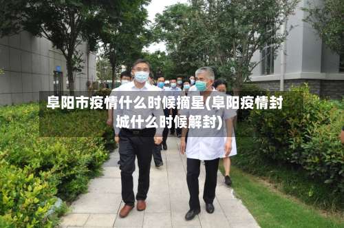 阜阳市疫情什么时候摘星(阜阳疫情封城什么时候解封)
