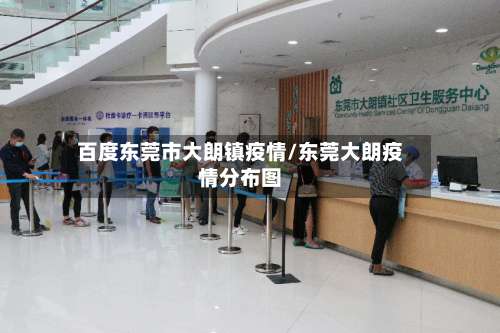 百度东莞市大朗镇疫情/东莞大朗疫情分布图-第2张图片