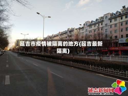 延吉市疫情被隔离的地方(延吉最新隔离)