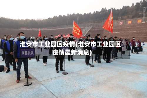 淮安市工业园区疫情(淮安市工业园区疫情最新消息)
