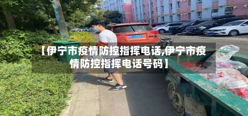 【伊宁市疫情防控指挥电话,伊宁市疫情防控指挥电话号码】