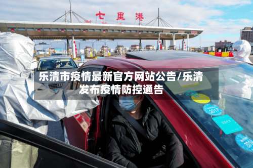 乐清市疫情最新官方网站公告/乐清发布疫情防控通告