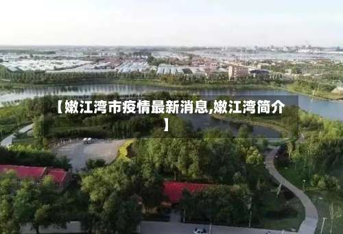 【嫩江湾市疫情最新消息,嫩江湾简介】