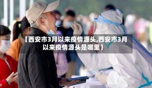 【西安市3月以来疫情源头,西安市3月以来疫情源头是哪里】
