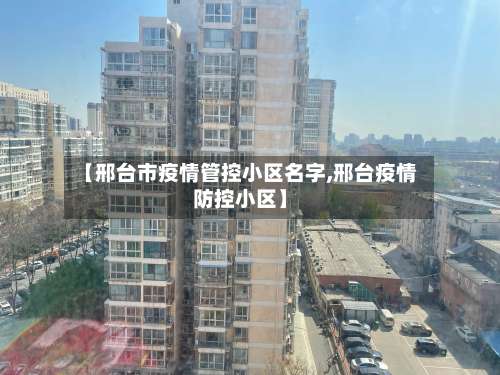 【邢台市疫情管控小区名字,邢台疫情防控小区】-第2张图片