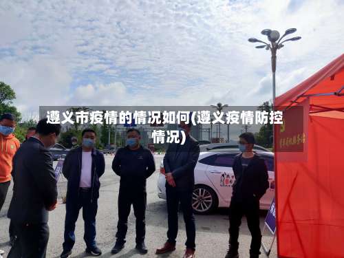 遵义市疫情的情况如何(遵义疫情防控情况)-第2张图片