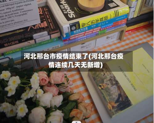 河北邢台市疫情结束了(河北邢台疫情连续几天无新增)