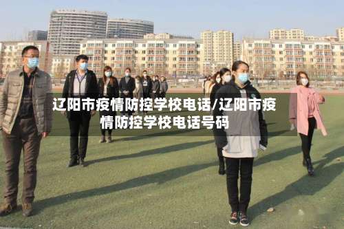 辽阳市疫情防控学校电话/辽阳市疫情防控学校电话号码