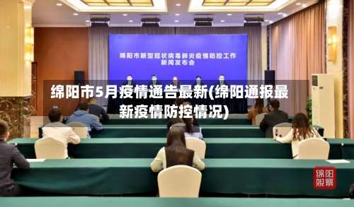 绵阳市5月疫情通告最新(绵阳通报最新疫情防控情况)-第2张图片