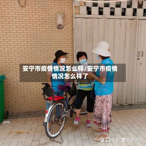 安宁市疫情情况怎么样/安宁市疫情情况怎么样了-第3张图片