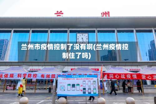 兰州市疫情控制了没有啊(兰州疫情控制住了吗)