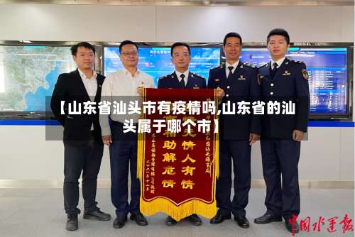 【山东省汕头市有疫情吗,山东省的汕头属于哪个市】-第3张图片