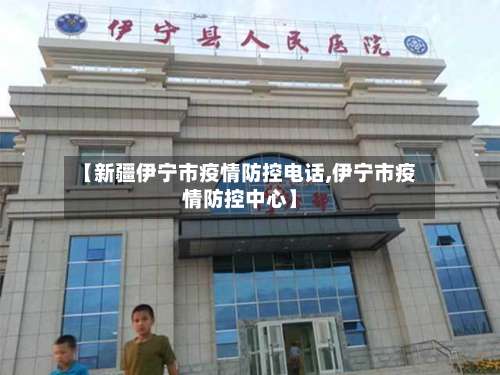 【新疆伊宁市疫情防控电话,伊宁市疫情防控中心】