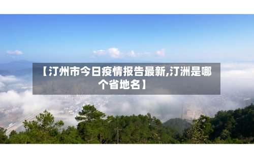 【汀州市今日疫情报告最新,汀洲是哪个省地名】