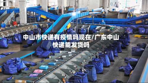 中山市快递有疫情吗现在/广东中山快递能发货吗