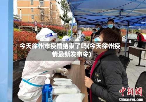 今天徐州市疫情结束了吗(今天徐州疫情最新发布令)