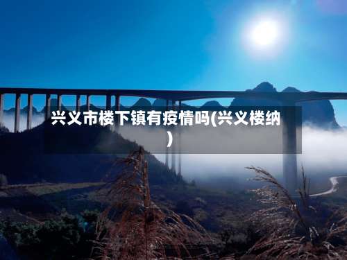兴义市楼下镇有疫情吗(兴义楼纳)