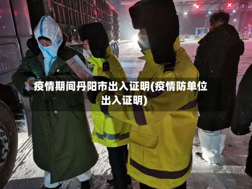 疫情期间丹阳市出入证明(疫情防单位出入证明)